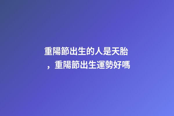 重陽節出生的人是天胎，重陽節出生運勢好嗎